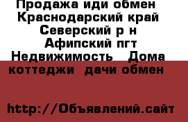 Продажа иди обмен - Краснодарский край, Северский р-н, Афипский пгт Недвижимость » Дома, коттеджи, дачи обмен   